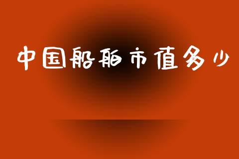 中国船舶市值多少_https://m.ycdhulan.com_财经要闻_第1张