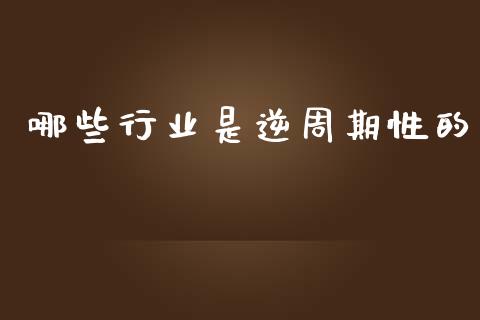 哪些行业是逆周期性的_https://m.ycdhulan.com_理财产品_第1张