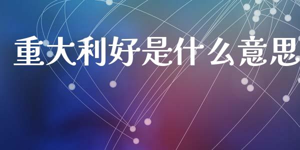 重大利好是什么意思_https://m.ycdhulan.com_理财产品_第1张