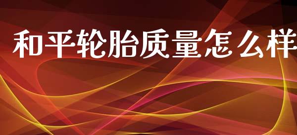 和平轮胎质量怎么样_https://m.ycdhulan.com_国际金融_第1张