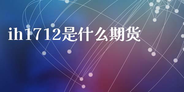 ih1712是什么期货_国际金融_第1张_财经要闻_股市在线_理财产品_国际金融 ih1712是什么期货_https://m.ycdhulan.com_国际金融_第1张