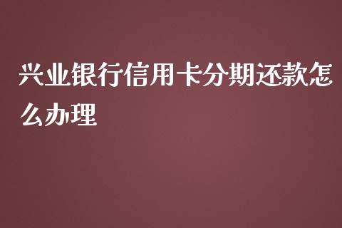 兴业银行信用卡分期还款怎么办理_https://m.ycdhulan.com_理财产品_第1张