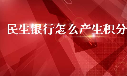 民生银行怎么产生积分_https://m.ycdhulan.com_股市在线_第1张