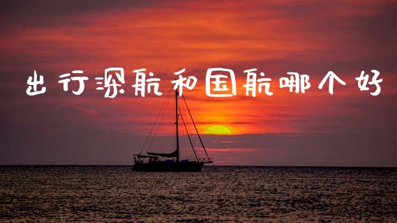 出行深航和国航哪个好_https://m.ycdhulan.com_股市在线_第1张