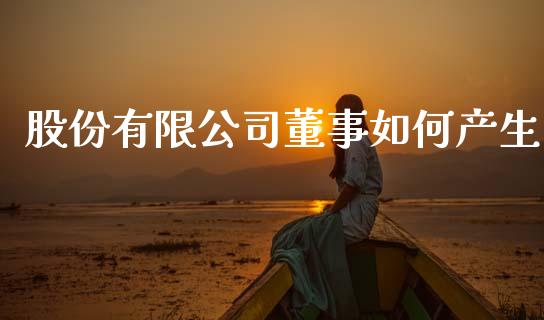 股份有限公司董事如何产生_https://m.ycdhulan.com_国际金融_第1张