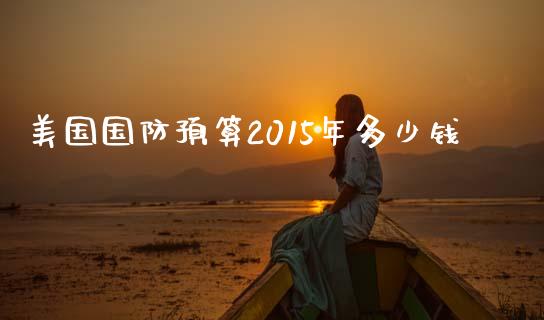 美国国防预算2015年多少钱_https://m.ycdhulan.com_股市在线_第1张