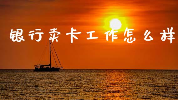 银行卖卡工作怎么样_https://m.ycdhulan.com_财经要闻_第1张