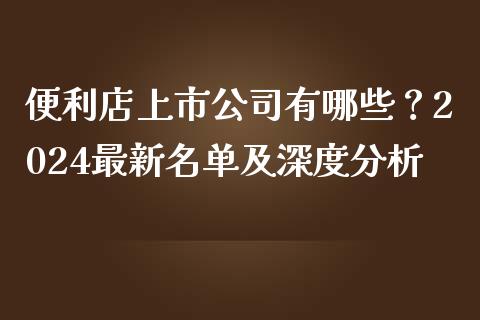 便利店上市公司有哪些？2024最新名单及深度分析_https://m.ycdhulan.com_财经要闻_第1张