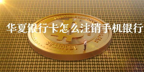 华夏银行卡怎么注销手机银行_https://m.ycdhulan.com_国际金融_第1张