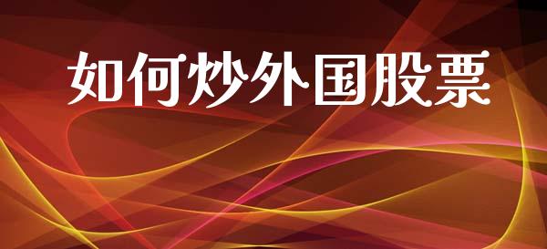 如何炒外国股票_https://m.ycdhulan.com_股市在线_第1张