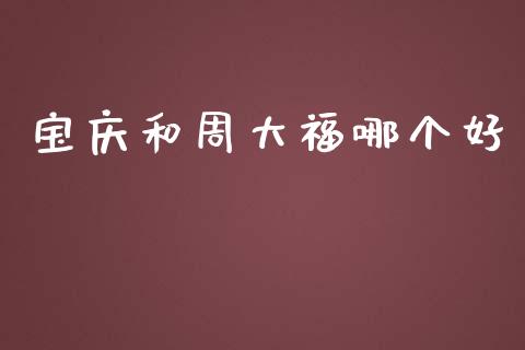 宝庆和周大福哪个好_https://m.ycdhulan.com_期货交易_第1张