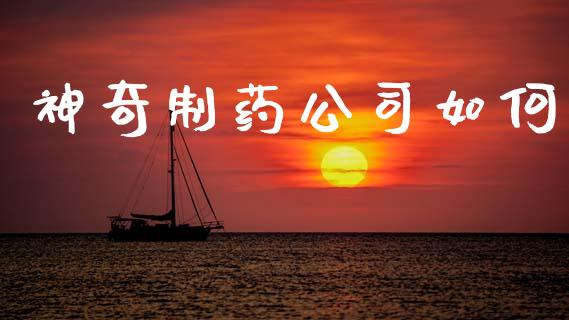 神奇制药公司如何_https://m.ycdhulan.com_财经要闻_第1张