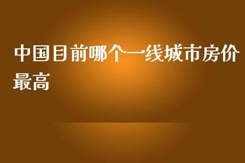 中国目前哪个一线城市房价最高_https://m.ycdhulan.com_股市在线_第1张