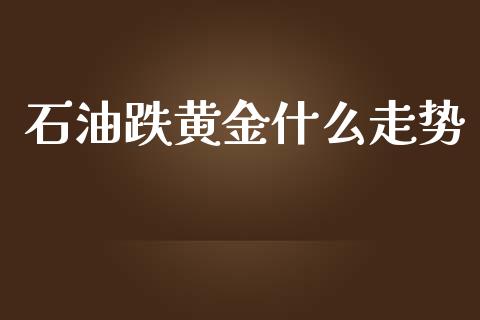石油跌黄金什么走势_https://m.ycdhulan.com_财经要闻_第1张