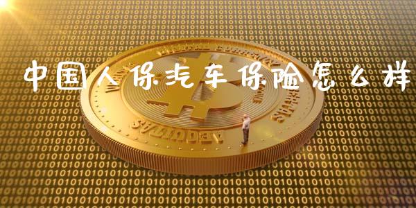 中国人保汽车保险怎么样_https://m.ycdhulan.com_期货交易_第1张