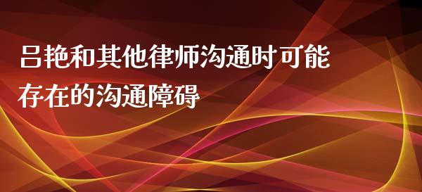 吕艳和其他律师沟通时可能存在的沟通障碍_https://m.ycdhulan.com_证券新闻_第1张