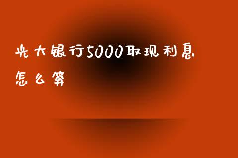 光大银行5000取现利息怎么算_https://m.ycdhulan.com_理财产品_第1张