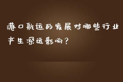 港口航运的发展对哪些行业产生深远影响？_https://m.ycdhulan.com_国际金融_第1张