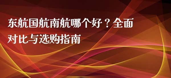 东航国航南航哪个好？全面对比与选购指南_https://m.ycdhulan.com_股市在线_第1张