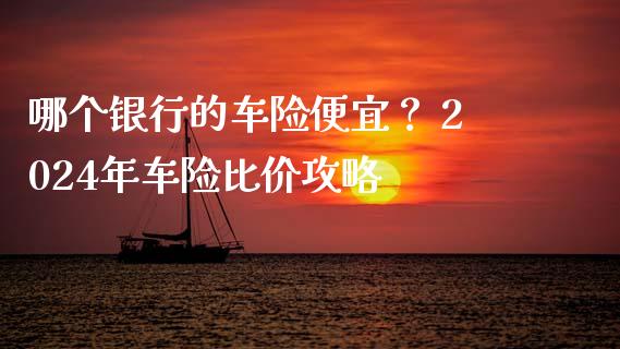哪个银行的车险便宜？ 2024年车险比价攻略_https://m.ycdhulan.com_财经要闻_第1张