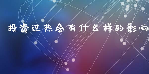 投资过热会有什么样的影响_https://m.ycdhulan.com_财经要闻_第1张