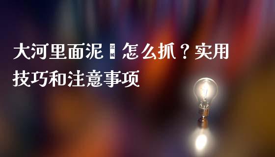 大河里面泥鳅怎么抓？实用技巧和注意事项_https://m.ycdhulan.com_股市在线_第1张