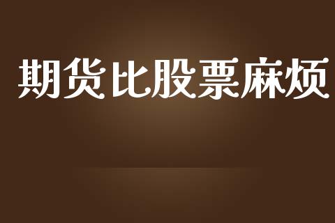期货比股票麻烦_https://m.ycdhulan.com_证券新闻_第1张