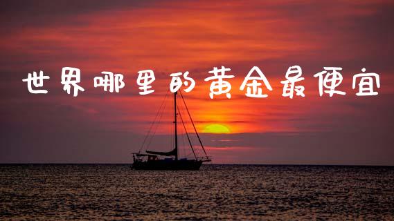 世界哪里的黄金最便宜_https://m.ycdhulan.com_财经要闻_第1张