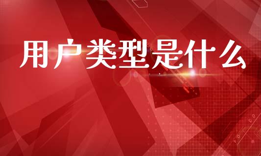 用户类型是什么_https://m.ycdhulan.com_国际金融_第1张