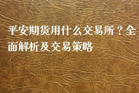 平安期货用什么交易所?全面解析及交易策略_股市在线_第1张_财经要闻_股市在线_理财产品_国际金融 平安期货用什么交易所?全面解析及交易策略_https://m.ycdhulan.com_股市在线_第1张