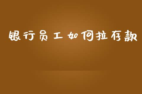 银行员工如何拉存款_https://m.ycdhulan.com_理财产品_第1张