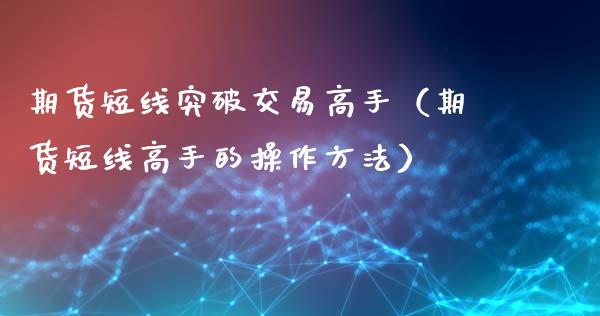 期货短线突破交易高手（期货短线高手的操作方法）_https://m.ycdhulan.com_财经要闻_第1张