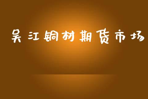 吴江铜材期货市场_https://m.ycdhulan.com_国际金融_第1张