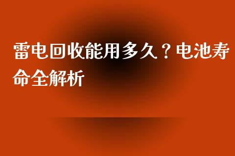 雷电回收能用多久？电池寿命全解析_https://m.ycdhulan.com_财经要闻_第1张
