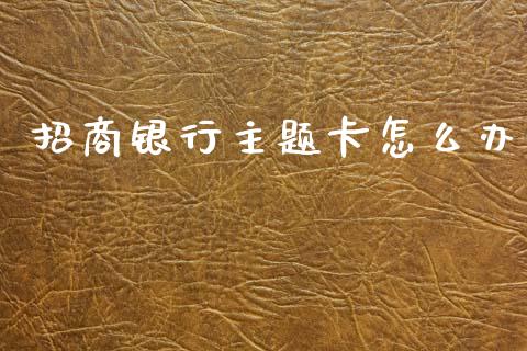 招商银行主题卡怎么办_https://m.ycdhulan.com_国际金融_第1张