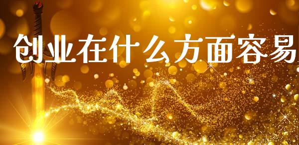 创业在什么方面容易_https://m.ycdhulan.com_理财产品_第1张