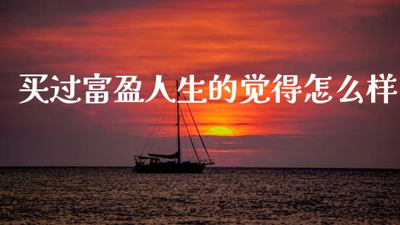 买过富盈人生的觉得怎么样_https://m.ycdhulan.com_证券新闻_第1张