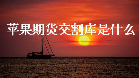 苹果期货交割库是什么_https://m.ycdhulan.com_国际金融_第1张