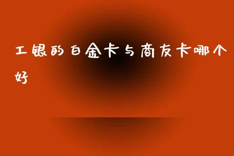 工银的白金卡与商友卡哪个好_https://m.ycdhulan.com_财经要闻_第1张