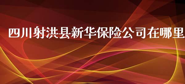 四川射洪县新华保险公司在哪里_https://m.ycdhulan.com_证券新闻_第1张