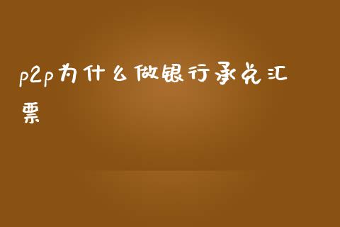 p2p为什么做银行承兑汇票_https://m.ycdhulan.com_财经要闻_第1张