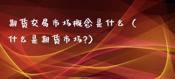期货交易市场概念是什么(什么是期货市场?)_证券新闻_第1张_财经要闻_股市在线_理财产品_国际金融 期货交易市场概念是什么(什么是期货市场?)_https://m.ycdhulan.com_证券新闻_第1张