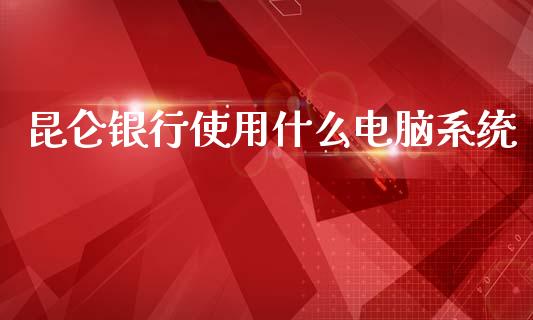 昆仑银行使用什么电脑系统_https://m.ycdhulan.com_证券新闻_第1张
