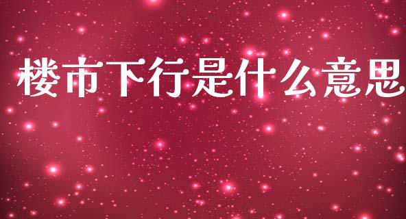 楼市下行是什么意思_https://m.ycdhulan.com_理财产品_第1张