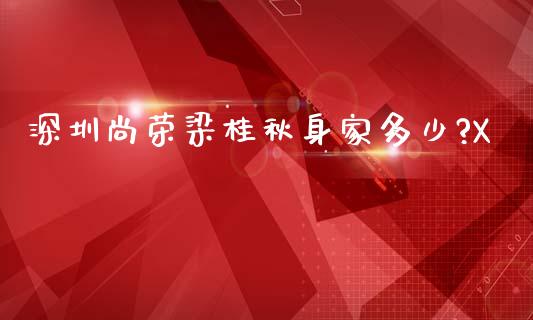深圳尚荣梁桂秋身家多少?X_https://m.ycdhulan.com_期货交易_第1张