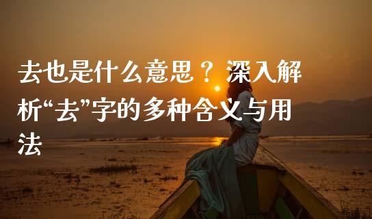 去也是什么意思？ 深入解析“去”字的多种含义与用法_https://m.ycdhulan.com_财经要闻_第1张