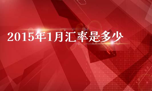 2015年1月汇率是多少_https://m.ycdhulan.com_理财产品_第1张