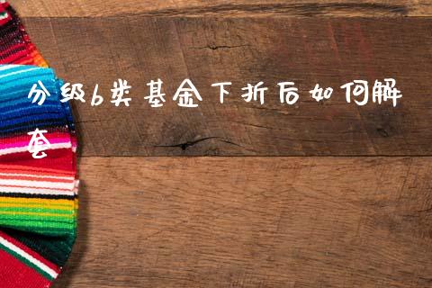 分级b类基金下折后如何解套_https://m.ycdhulan.com_股市在线_第1张