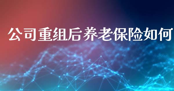 公司重组后养老保险如何_https://m.ycdhulan.com_财经要闻_第1张