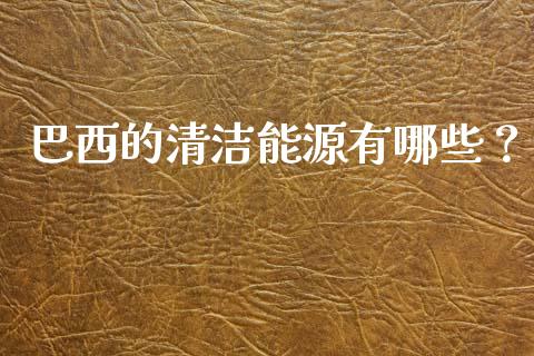 巴西的清洁能源有哪些？_https://m.ycdhulan.com_财经要闻_第1张